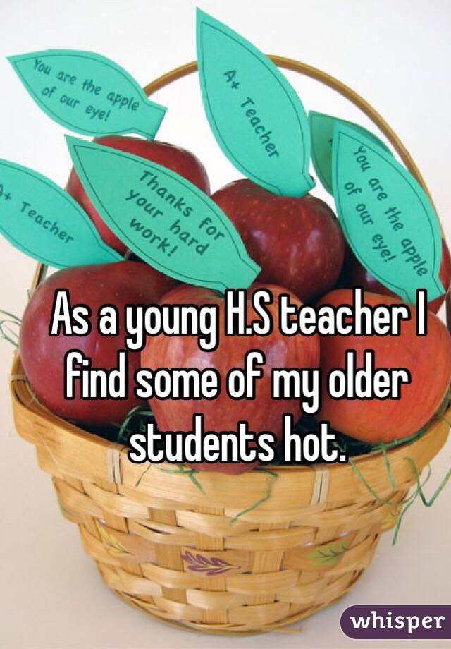 As a young H.S teacher I find some of my older students hot.