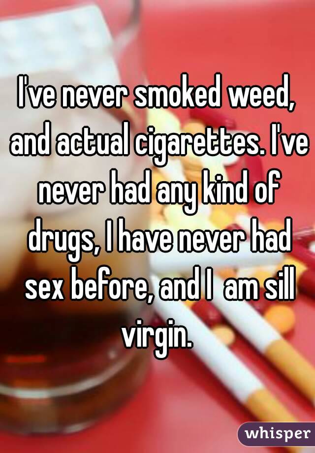 I've never smoked weed, and actual cigarettes. I've never had any kind of drugs, I have never had sex before, and I  am sill virgin. 