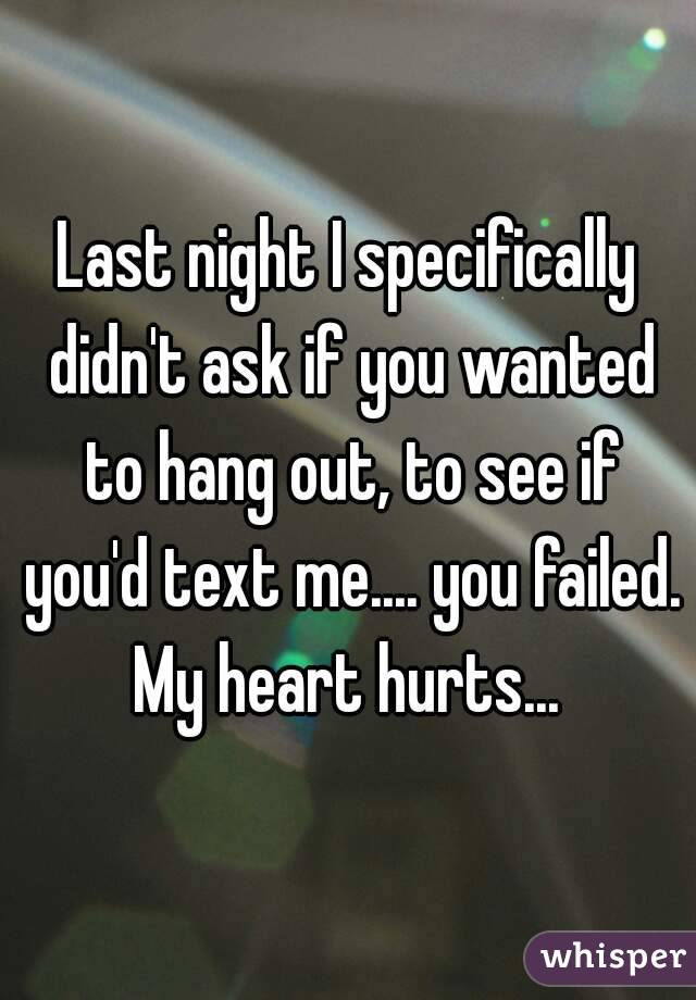 Last night I specifically didn't ask if you wanted to hang out, to see if you'd text me.... you failed. My heart hurts... 