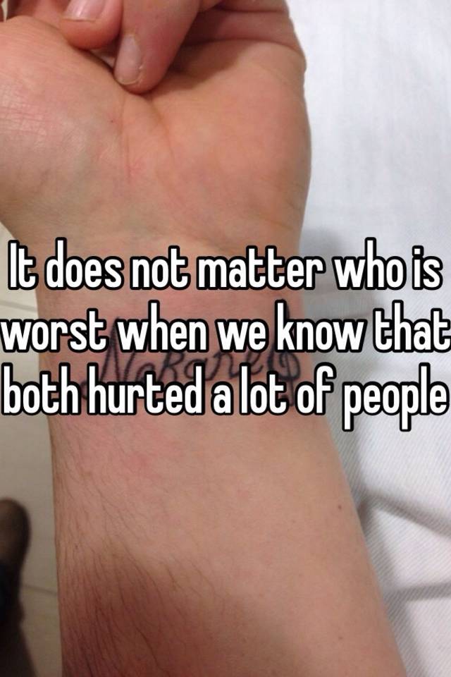 it-does-not-matter-who-is-worst-when-we-know-that-both-hurted-a-lot-of