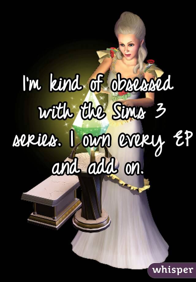 I'm kind of obsessed with the Sims 3 series. I own every EP and add on. 