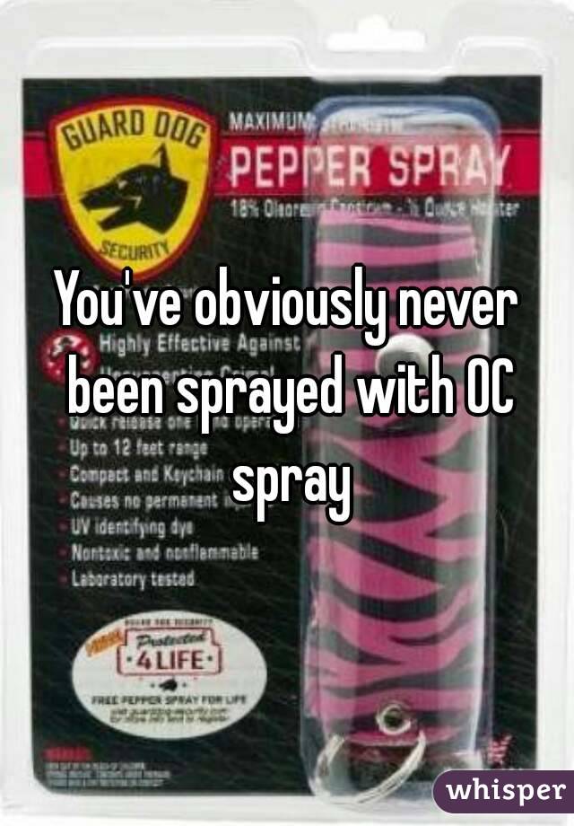 You've obviously never been sprayed with OC spray