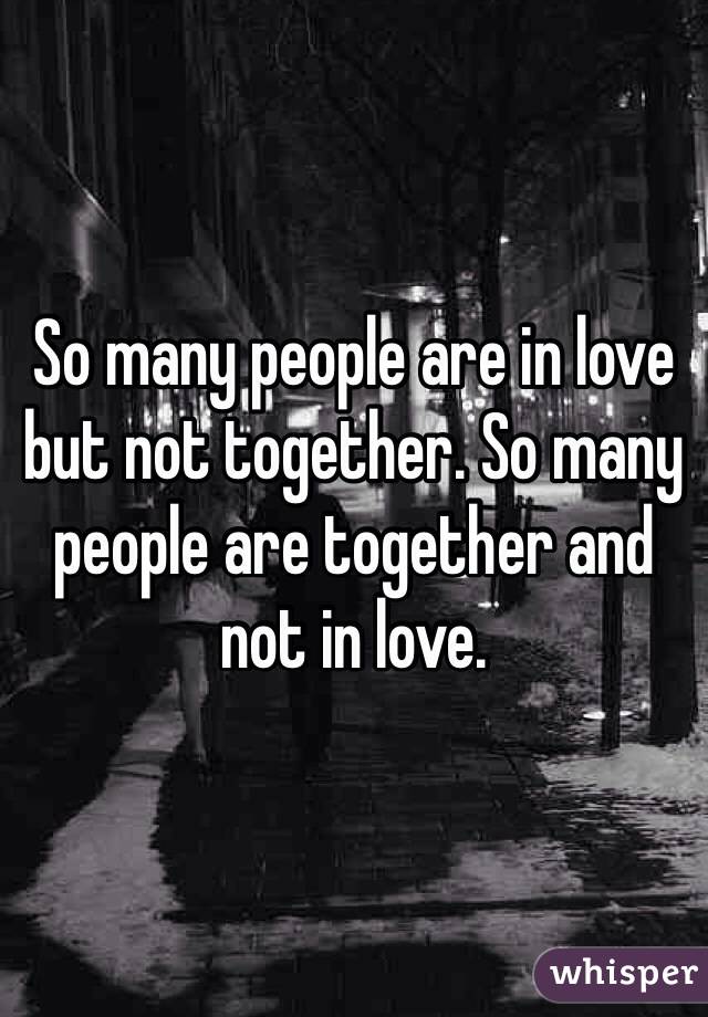 So many people are in love but not together. So many people are together and not in love. 