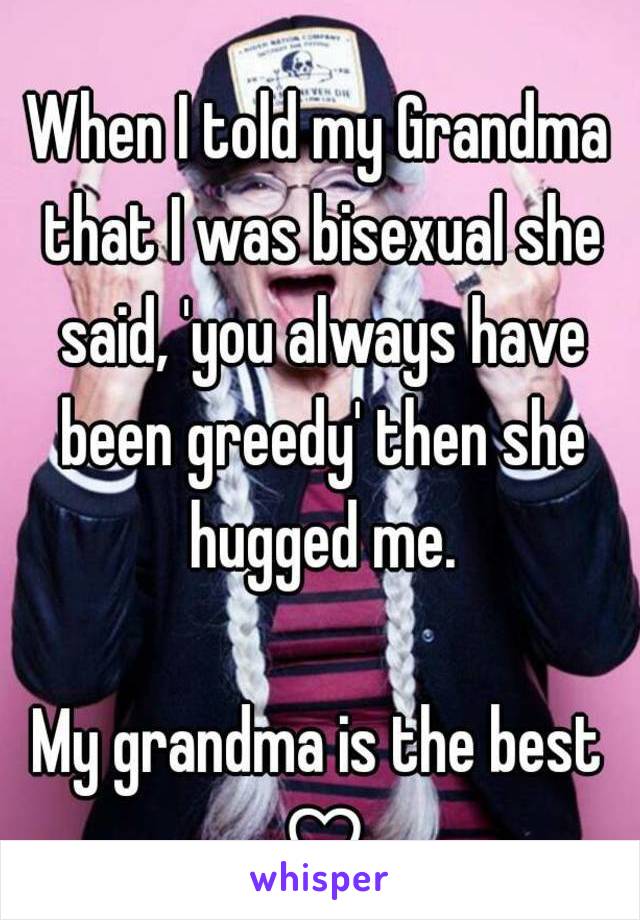 When I told my Grandma that I was bisexual she said, 'you always have been greedy' then she hugged me.

My grandma is the best ♡