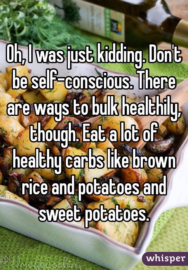 Oh, I was just kidding. Don't be self-conscious. There are ways to bulk healthily, though. Eat a lot of healthy carbs like brown rice and potatoes and sweet potatoes.