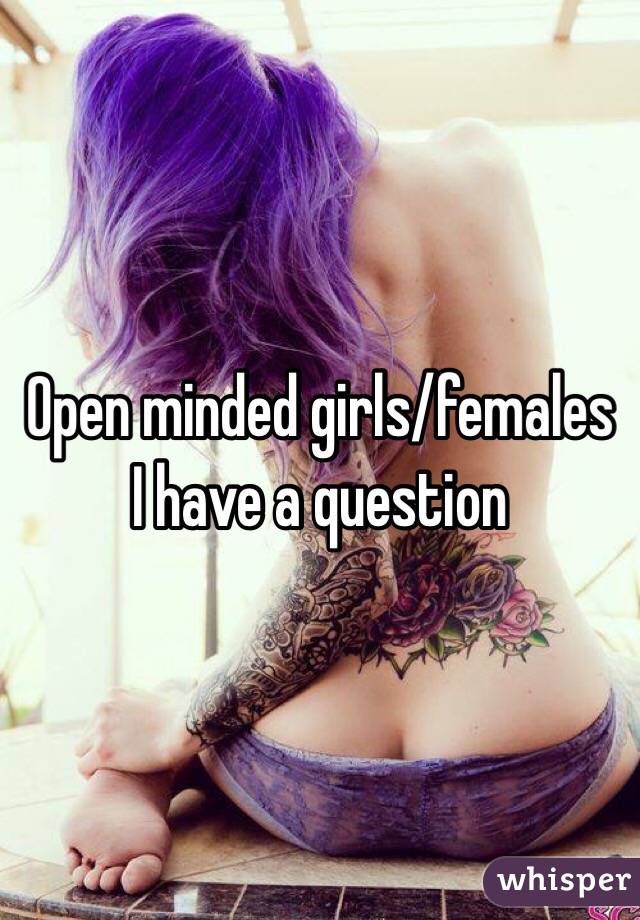 Open minded girls/females I have a question 