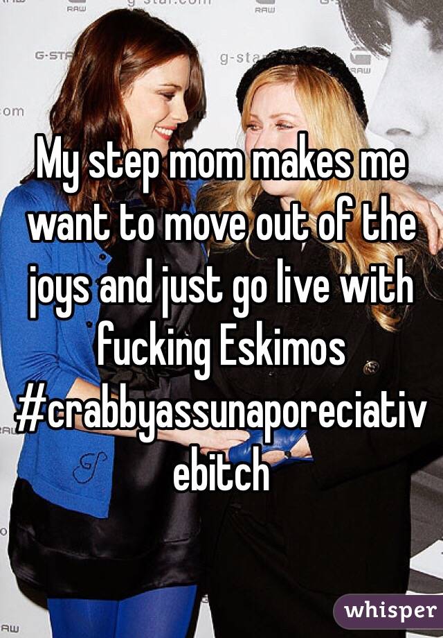 My step mom makes me want to move out of the joys and just go live with fucking Eskimos #crabbyassunaporeciativebitch