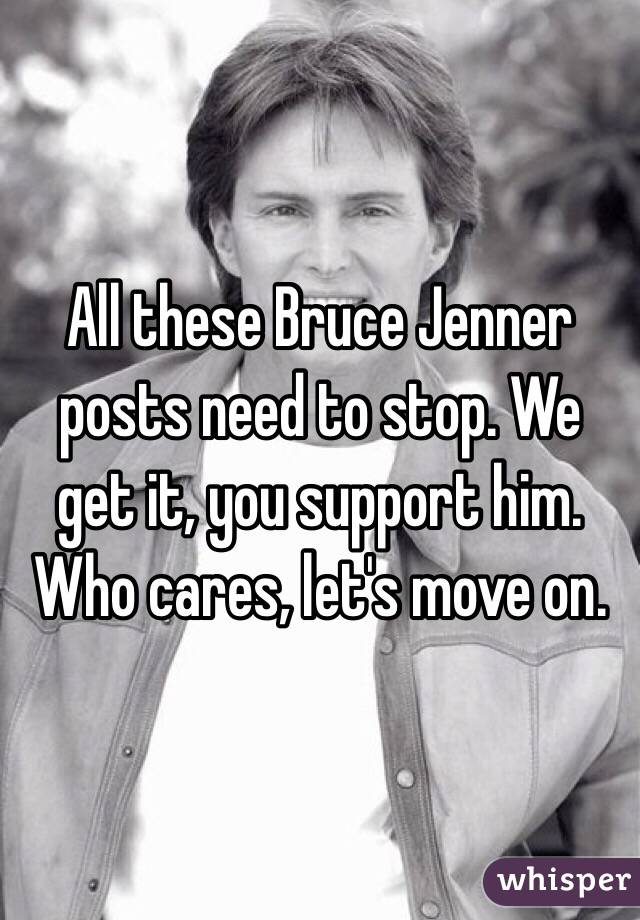 All these Bruce Jenner posts need to stop. We get it, you support him. Who cares, let's move on. 
