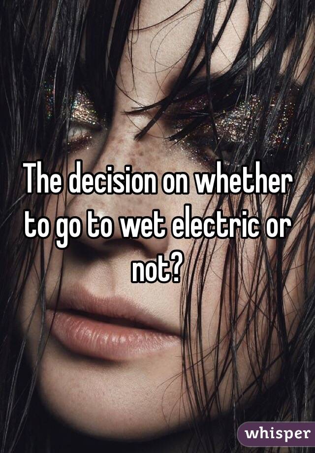 The decision on whether to go to wet electric or not?