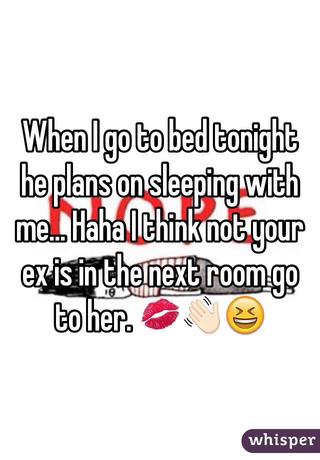 When I go to bed tonight he plans on sleeping with me... Haha I think not your ex is in the next room go to her. 💋👋🏻😆