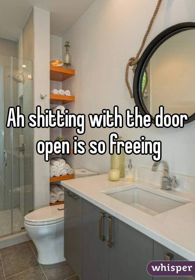 Ah shitting with the door open is so freeing