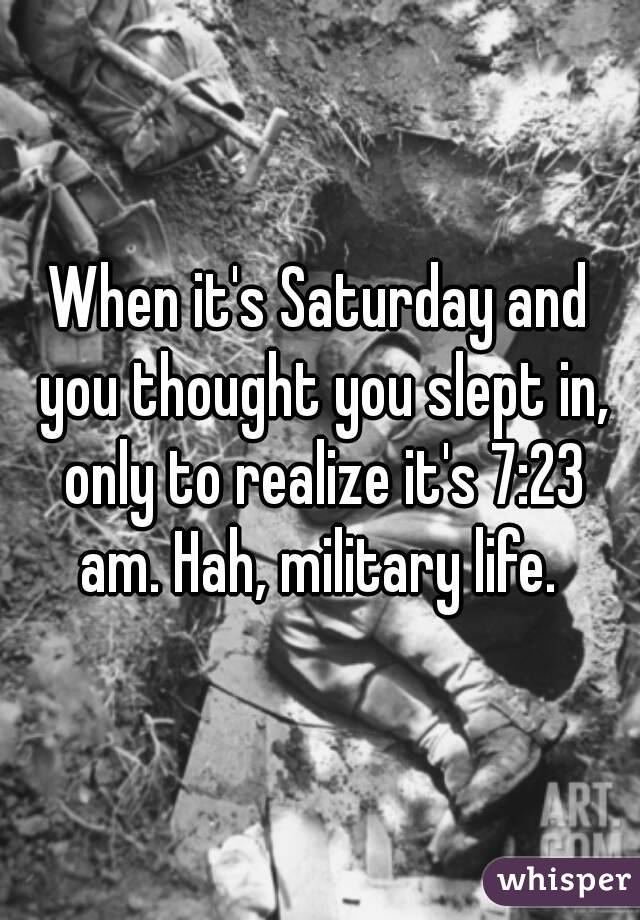 When it's Saturday and you thought you slept in, only to realize it's 7:23 am. Hah, military life. 