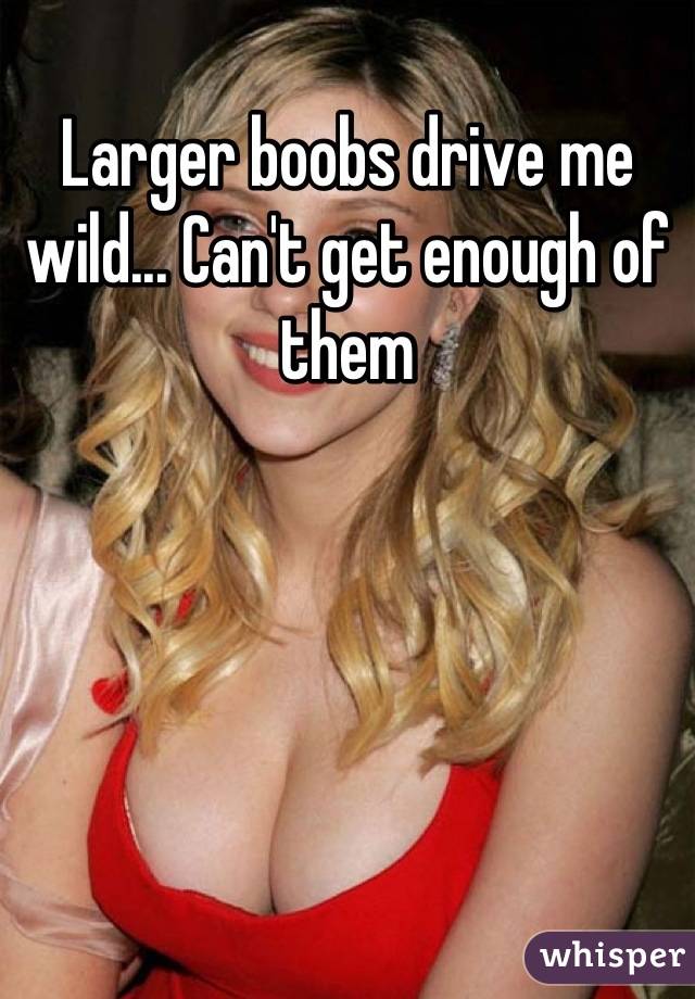 Larger boobs drive me wild... Can't get enough of them