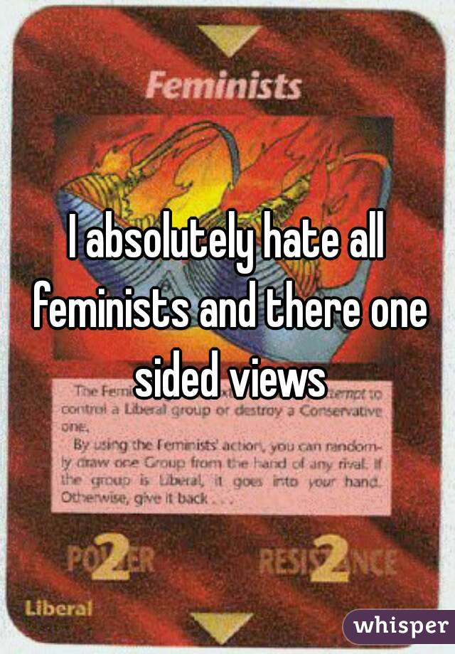 I absolutely hate all feminists and there one sided views