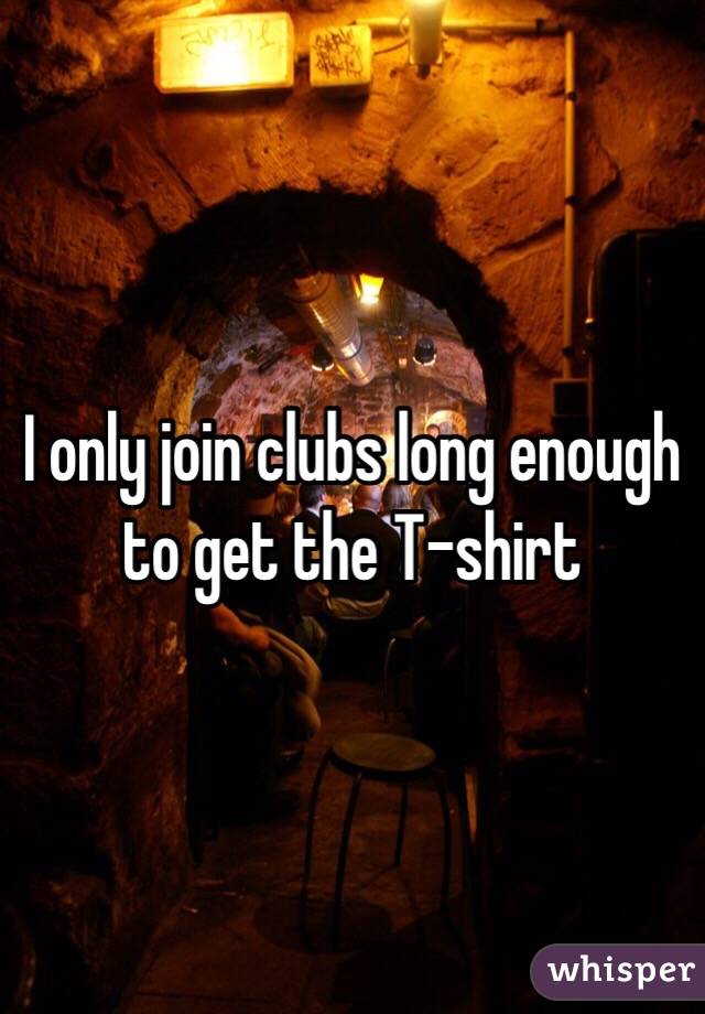 I only join clubs long enough to get the T-shirt