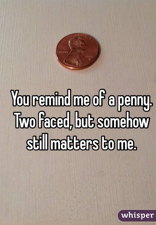 You remind me of a penny. Two faced, but somehow still matters to me.