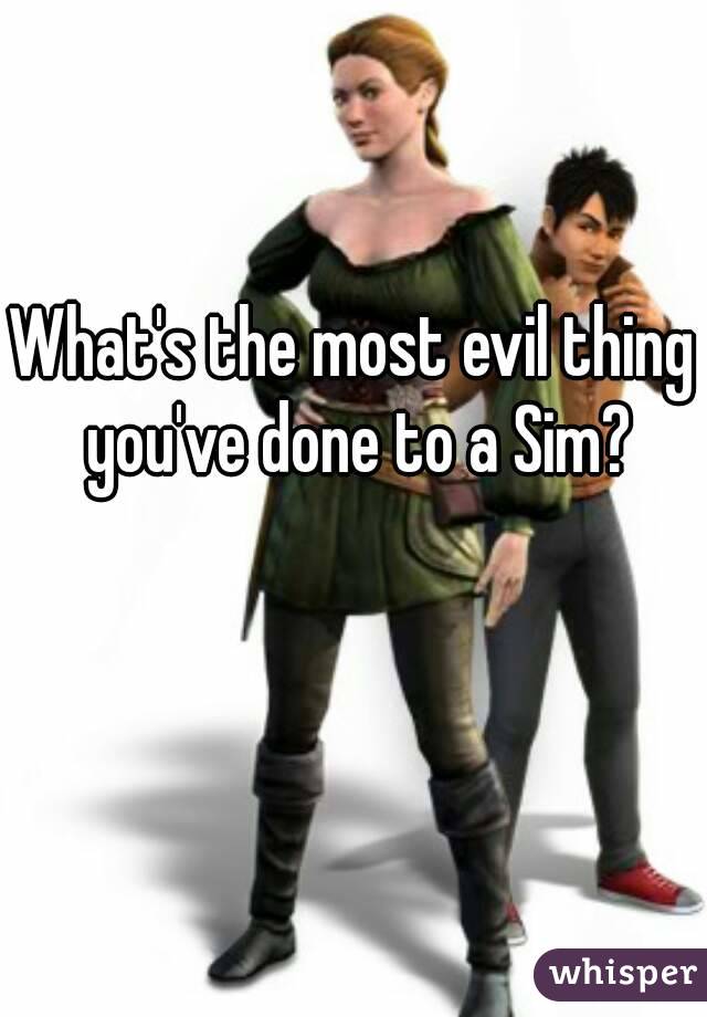 What's the most evil thing you've done to a Sim?