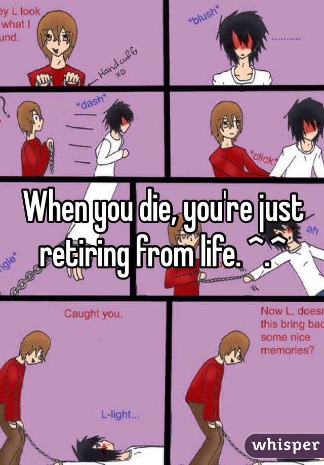 When you die, you're just retiring from life. ^.^  