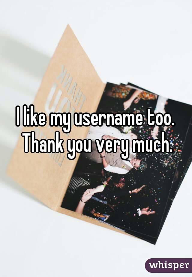 I like my username too. Thank you very much.