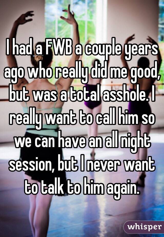 I had a FWB a couple years ago who really did me good, but was a total asshole. I really want to call him so we can have an all night session, but I never want to talk to him again. 