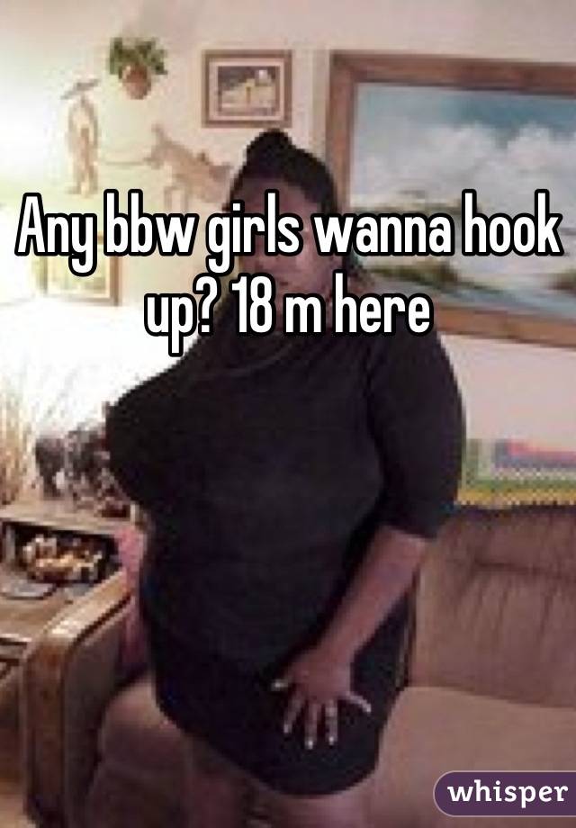 Any bbw girls wanna hook up? 18 m here