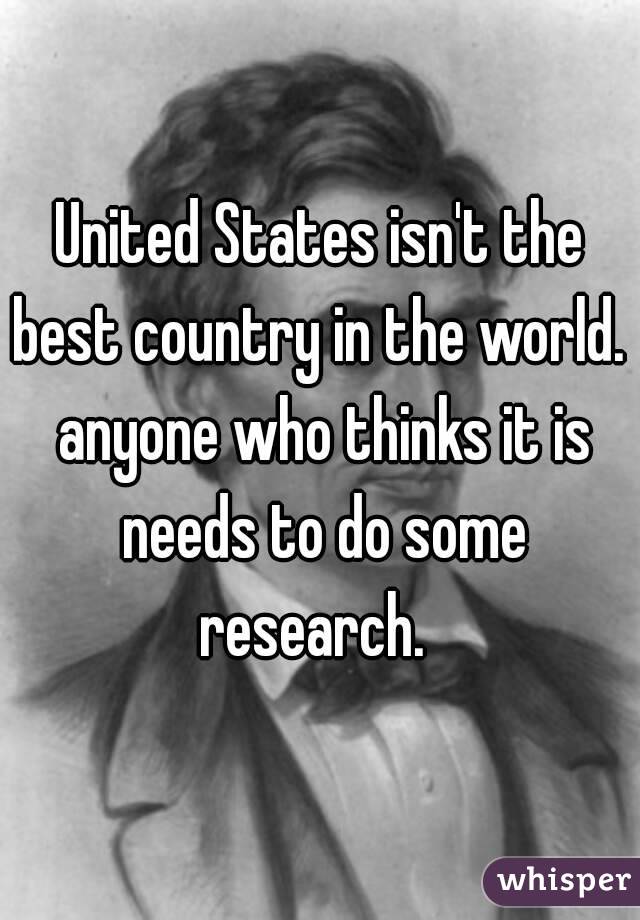United States isn't the best country in the world.  anyone who thinks it is needs to do some research.  