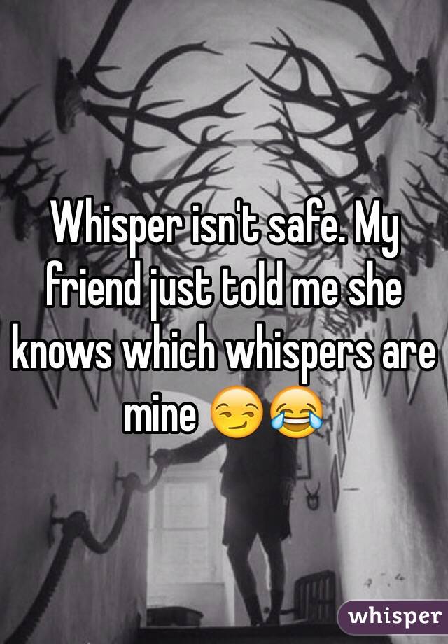 Whisper isn't safe. My friend just told me she knows which whispers are mine 😏😂 