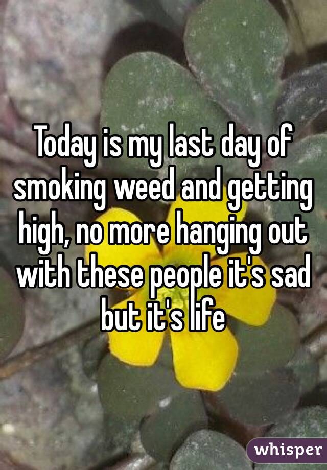 Today is my last day of smoking weed and getting high, no more hanging out with these people it's sad but it's life