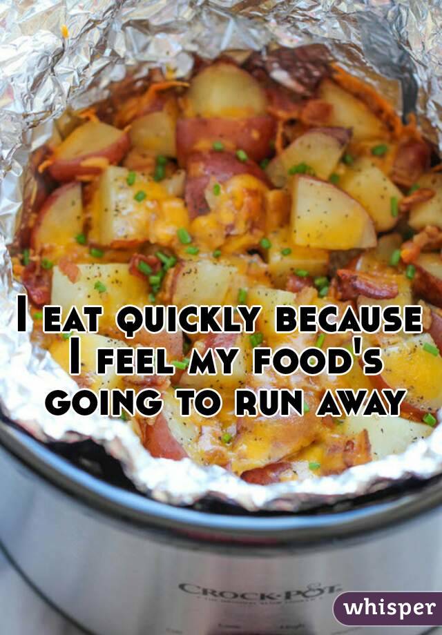 I eat quickly because I feel my food's going to run away