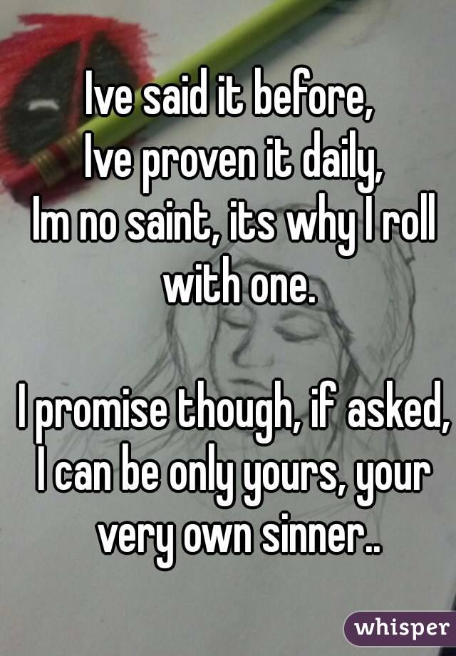 Ive said it before, 
Ive proven it daily,
Im no saint, its why I roll with one.

I promise though, if asked,
I can be only yours, your very own sinner..