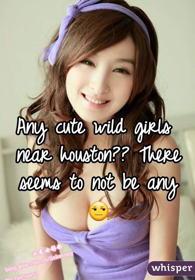 Any cute wild girls near houston?? There seems to not be any 😒