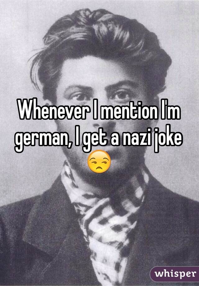 Whenever I mention I'm german, I get a nazi joke 😒