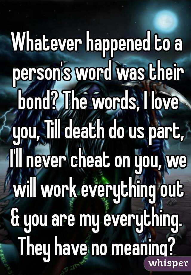 Whatever happened to a person's word was their bond? The words, I Iove you, Till death do us part, I'll never cheat on you, we will work everything out & you are my everything.  They have no meaning? 