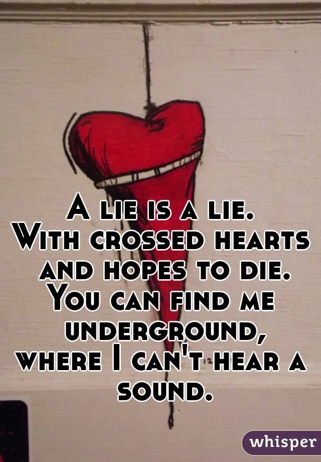 A lie is a lie.
With crossed hearts and hopes to die.
You can find me underground,
where I can't hear a sound.