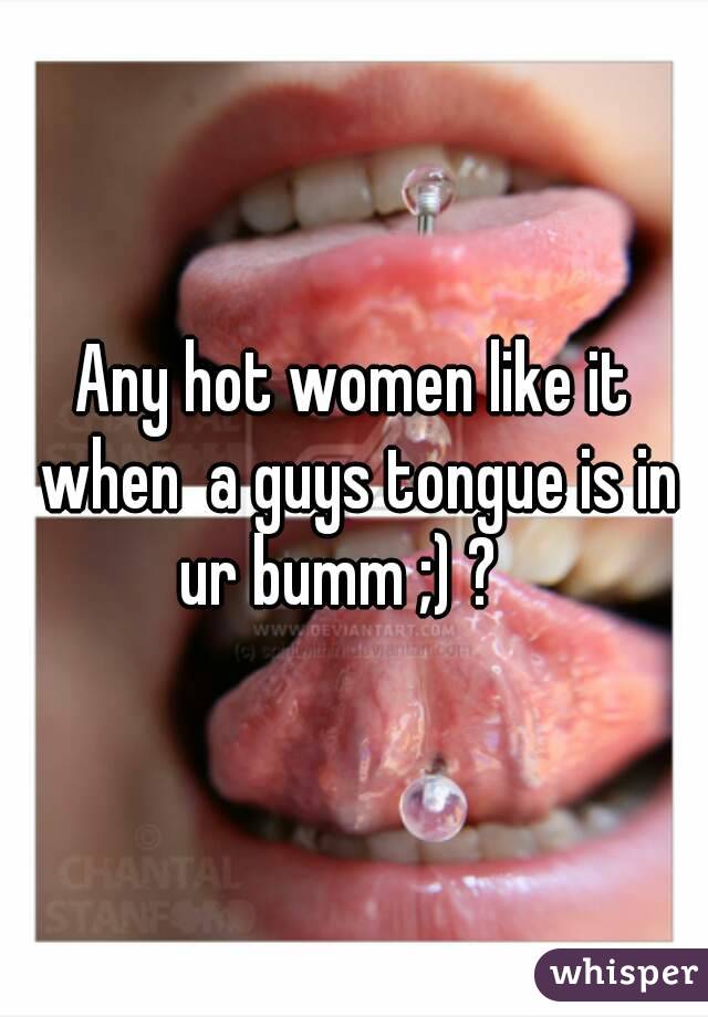 Any hot women like it when  a guys tongue is in ur bumm ;) ?   