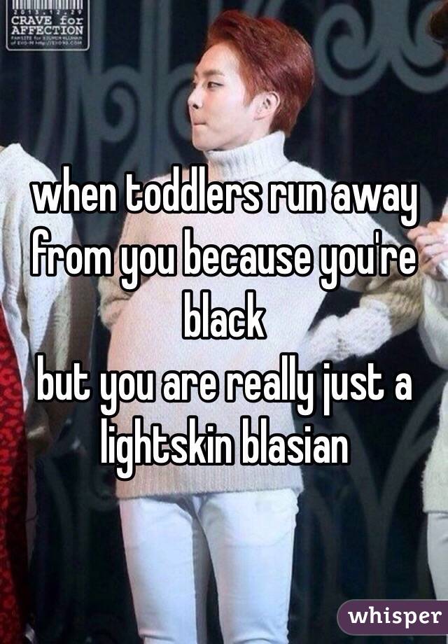 when toddlers run away from you because you're black
but you are really just a lightskin blasian