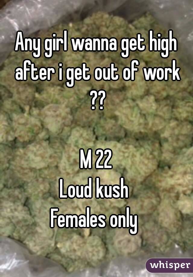 Any girl wanna get high after i get out of work ??

M 22
Loud kush 
Females only 