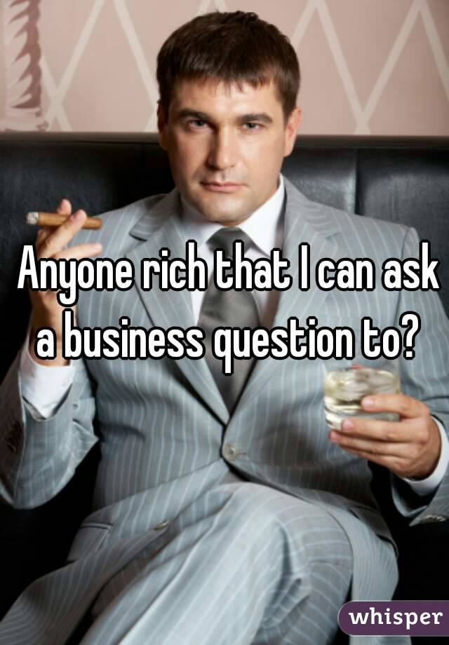  Anyone rich that I can ask a business question to?