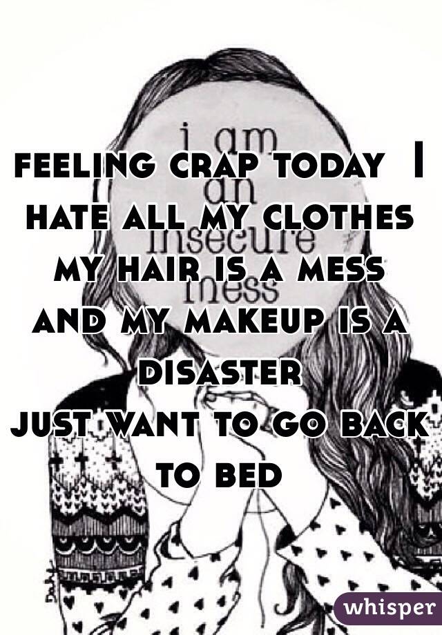 feeling crap today  I hate all my clothes  my hair is a mess and my makeup is a disaster 
just want to go back to bed 
