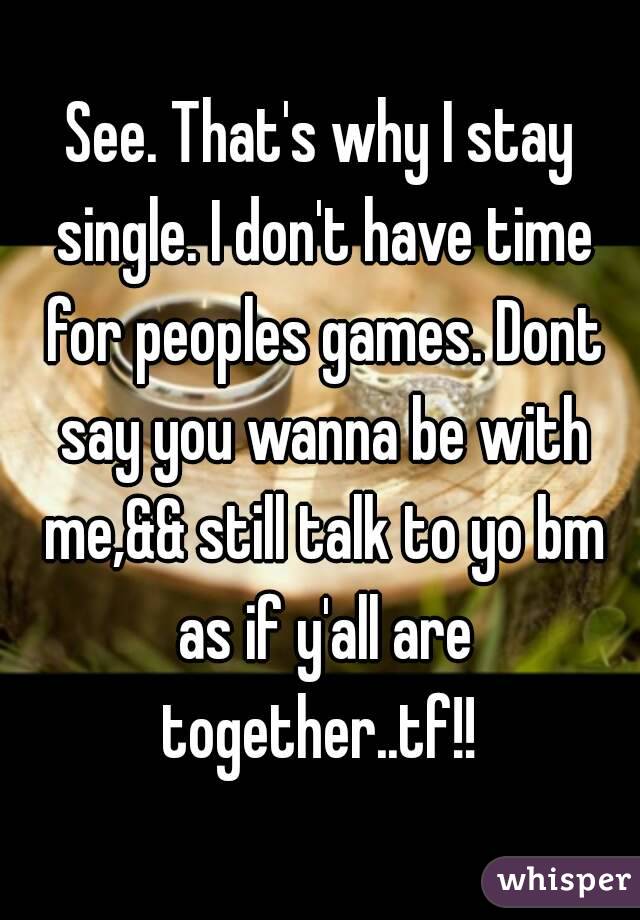 See. That's why I stay single. I don't have time for peoples games. Dont say you wanna be with me,&& still talk to yo bm as if y'all are together..tf!! 