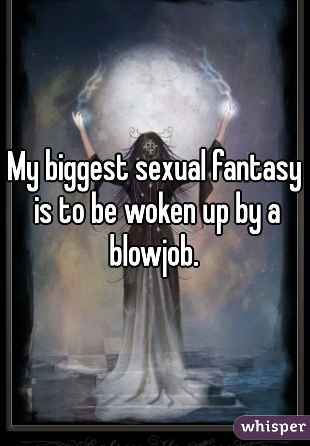 My biggest sexual fantasy is to be woken up by a blowjob. 