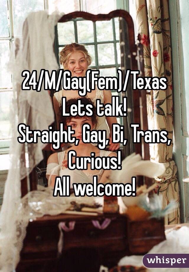 24/M/Gay(Fem)/Texas
Lets talk! 
Straight, Gay, Bi, Trans, Curious! 
All welcome! 