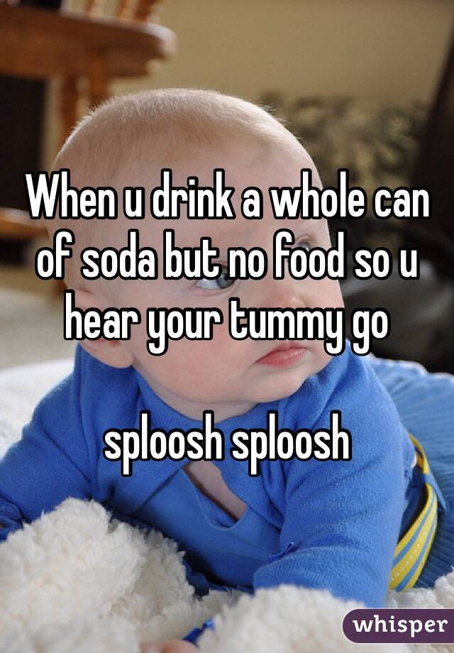 When u drink a whole can of soda but no food so u hear your tummy go 

sploosh sploosh