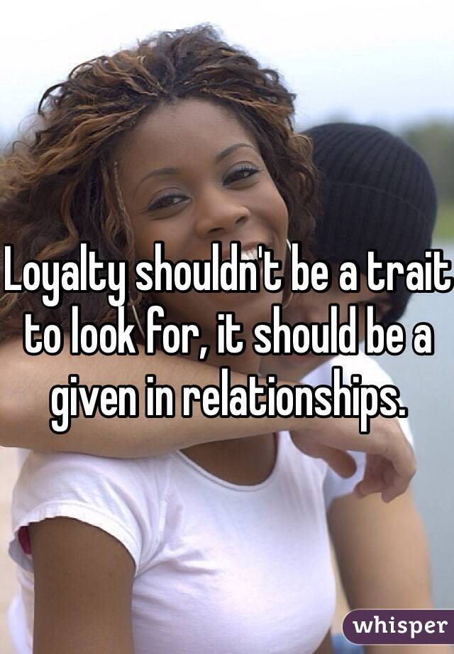 Loyalty shouldn't be a trait to look for, it should be a given in relationships.