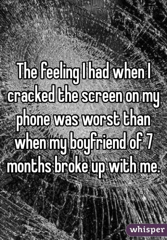 The feeling I had when I cracked the screen on my phone was worst than when my boyfriend of 7 months broke up with me.