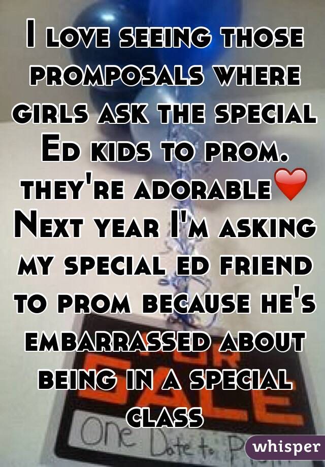 I love seeing those promposals where girls ask the special Ed kids to prom. they're adorable❤️ Next year I'm asking my special ed friend to prom because he's embarrassed about being in a special class