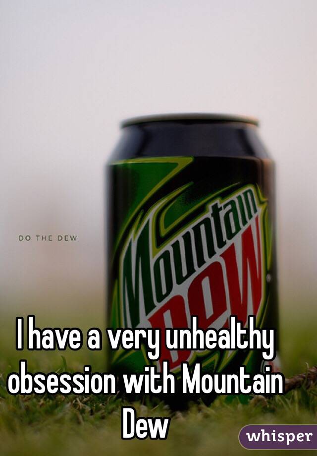 I have a very unhealthy obsession with Mountain Dew 