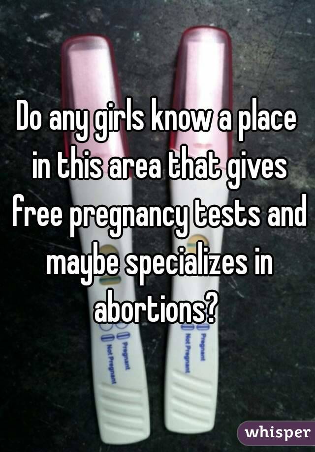 Do any girls know a place in this area that gives free pregnancy tests and maybe specializes in abortions? 