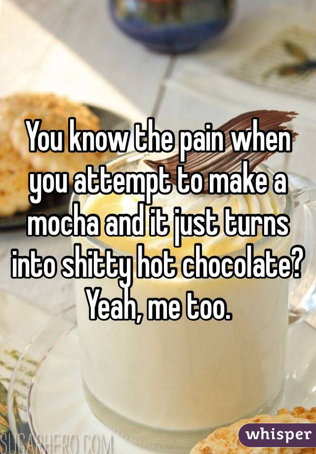 You know the pain when you attempt to make a mocha and it just turns into shitty hot chocolate?
Yeah, me too.
