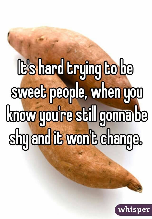It's hard trying to be sweet people, when you know you're still gonna be shy and it won't change. 
